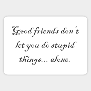 Good Friends Don't Let You Do Stupid Things Magnet